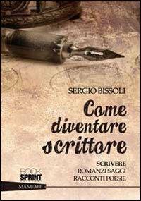 Come diventare scrittore. Scrivere romanzi, saggi, racconti, poesie - Sergio Bissoli - copertina