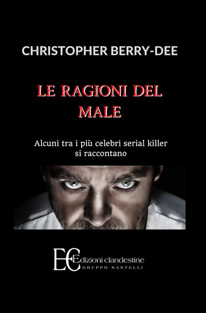 Le ragioni del male. Alcuni tra i più celebri serial killer si raccontano - Christopher Berry-Dee - copertina