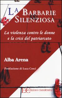 La barbarie silenziosa. La violenza contro le donne e la crisi del patriarcato - Alba Arena - copertina