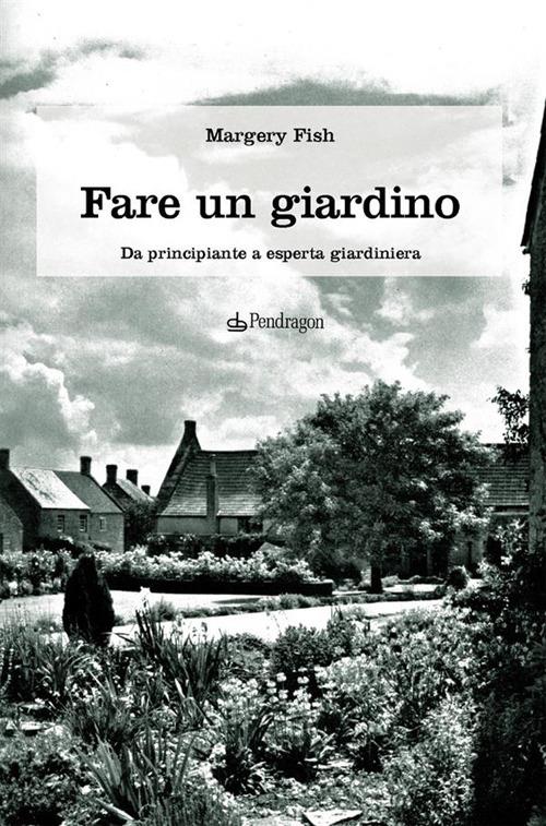 Fare un giardino. Da principiante a esperta giardiniera - Margery Fish,A. Maestrini - ebook