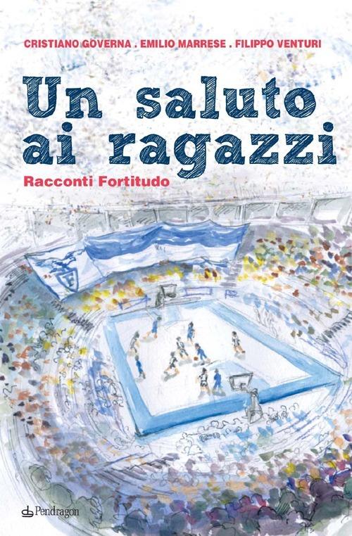 Un saluto ai ragazzi. Racconti Fortitudo - Cristiano Governa,Emilio Marrese,Filippo Venturi - copertina