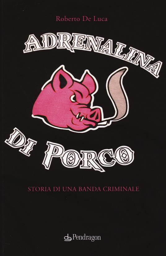 Adrenalina di porco. Storia di una banda criminale - Roberto De Luca - copertina