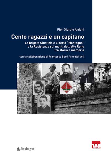 Cento ragazzi e un capitano. La brigata Giustizia e Libertà «Montagna» e la Resistenza sui monti dell'alto Reno tra storia e memoria - Pier Giorgio Ardeni,Francesco Berti Arnoaldi - copertina