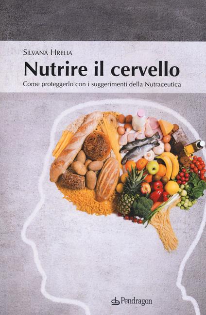 Nutrire il cervello. Come proteggerlo con i suggerimentio della nutraceutica - Silvana Hrelia - copertina