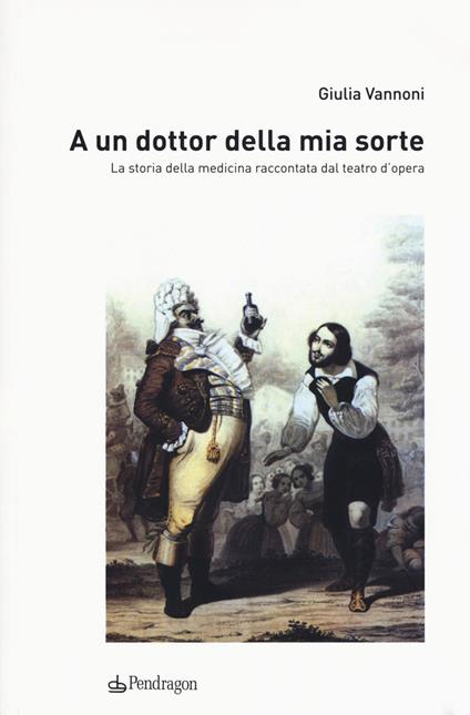 A un dottor della mia sorte. La storia della medicina raccontata dal teatro d'opera - Giulia Vannoni - copertina