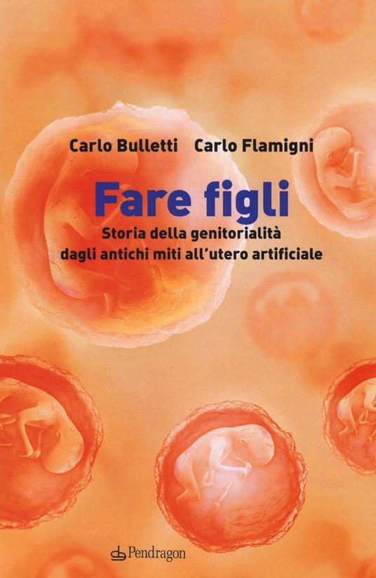 Fare figli. Storia della genitorialità dagli antichi miti all'utero artificiale - Carlo Bulletti,Carlo Flamigni - copertina