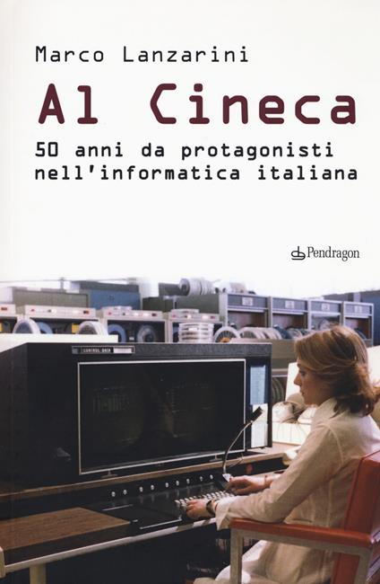 Al Cineca. 50 anni da protagonisti nell'informatica italiana - Marco Lanzarini - copertina