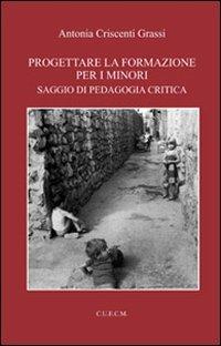 Progettare la formazione per i minori. Saggio di pedagogia critica - Antonia Criscenti Grassi - copertina