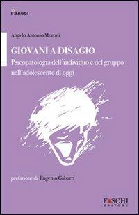 Giovani a disagio. Psicopatologia dell'individuo e del gruppo nell'adolescente di oggi - Angelo Antonio Moroni - copertina