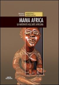 Mama Africa. La maternità nell'arte africana - Bruno Albertino,Anna Alberghina - copertina