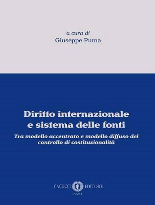 Diritto internazionale e sistema delle fonti. Tra modello accentrato e  modello diffuso del controllo di costituzionalità - Giuseppe Puma - Libro -  Cacucci - | IBS