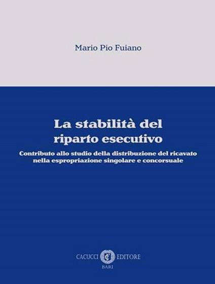 La stabilità del riparto esecutivo. Contributo allo studio della distribuzione del ricavato nella espropriazione singolare e concorsuale - Mario Pio Fuiano - copertina