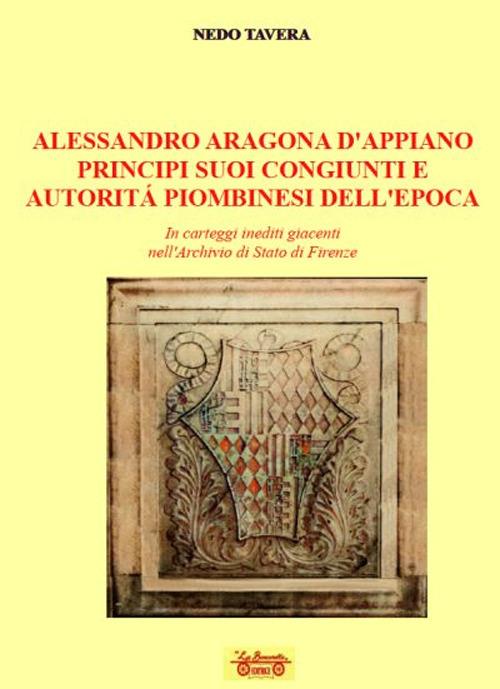 Alessandro d'Aragona d'Appiano principi suoi congiunti e autorità piombinesi dell'epoca. In carteggi inediti giacenti nell'Archivio di Stato di Firenze - Nedo Tavera - copertina