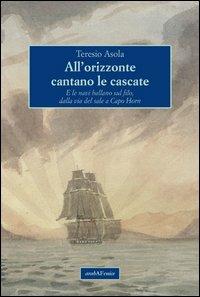 All'orizzonte cantano le cascate. E le navi ballano sul filo, dalla via del sale a Capo Horn - Teresio Asola - copertina