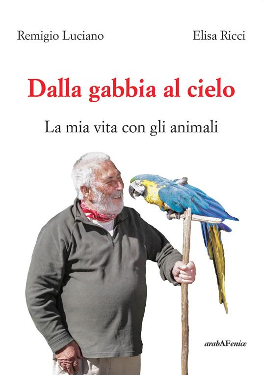 Dalla gabbia al cielo. La mia vita con gli animali - Elisa Ricci,Remigio Luciano - copertina