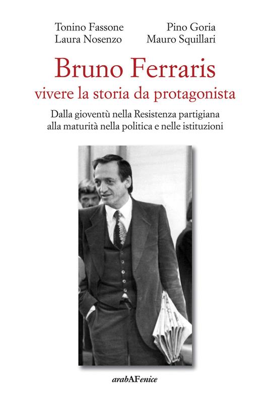 Bruno Ferraris. Vivere la storia da protagonista. Dalla gioventù nella Resistenza partigiana alla maturità nella politica e nelle istituzioni - Tonino Fassone,Pino Goria,Laura Nosenze - copertina