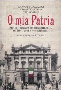 O mia patria. Storia musicale del Risorgimento, tra inni, eroi e melodrammi - Giovanni Gavazzeni,Armando Torno,Carlo Vitali - copertina