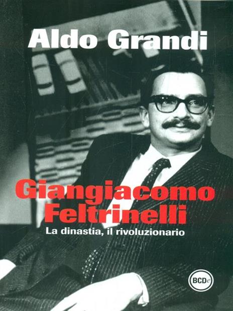 Giangiacomo Feltrinelli. La dinastia, il rivoluzionario - Aldo Grandi - 2