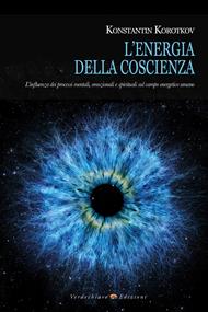 L' energia della coscienza. L'influenza dei processi mentali, emozionali e spirituali sul campo energetico umano