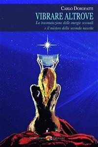 Vibrare altrove. La trasmutazione delle energie sessuali e il mistero della seconda nascita - Carlo Dorofatti - ebook