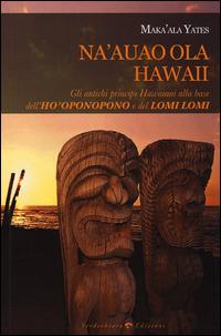 Na'auao Ola Hawaii. Gli antichi principi hawaiani alla base dell'ho'oponopono e del lomi lomi - Maka'Ala Yates - copertina