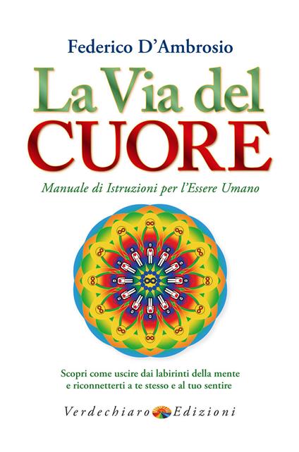 La via del cuore. Manuale di istruzioni per l'essere umano. Scopri come uscire dai labirinti della mente e riconnetterti a te stesso e al tuo sentire - Federico D'Ambrosio - copertina