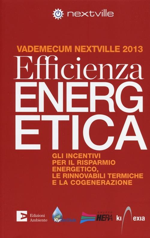 Efficienza energetica. Gli incentivi per il risparmio energetico, le rinnovabili termiche e la cogenerazione. Vademecum Nextville 2013 - copertina