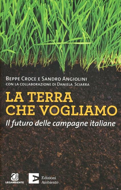 La terra che vogliamo. Il futuro delle campagne italiane - Beppe Croce,Sandro Angiolini - copertina