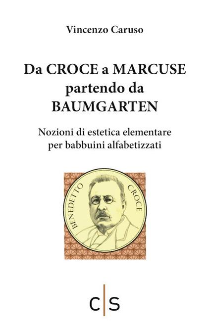 Da Croce a Marcuse partendo da Baumgarten. Nozioni di estetica elementare per babbuini alfabetizzati - Vincenzo Caruso - copertina