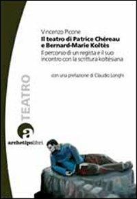 Il teatro di Patrice Chéreau e Bernard-Marie Koltès. Il percorso di un regista e il suo incontro con la scrittura koltèsiana - Vincenzo Picone - copertina