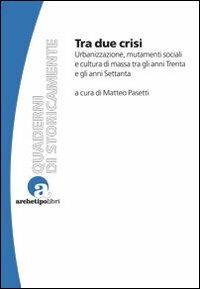 Tra due crisi. Urbanizzazione, mutamenti sociali e cultura di massa tra gli anni Trenta e gli anni Settanta - Matteo Pasetti - copertina