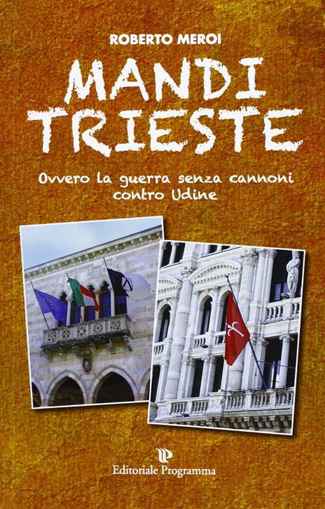 Mandi Trieste. La guerra senza cannoni contro Udine - Roberto Meroi - 2