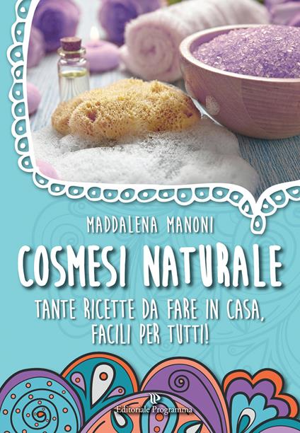 Cosmesi naturale. Tante ricette da fare in casa, facili per tutti! - Maddalena Manoni - copertina