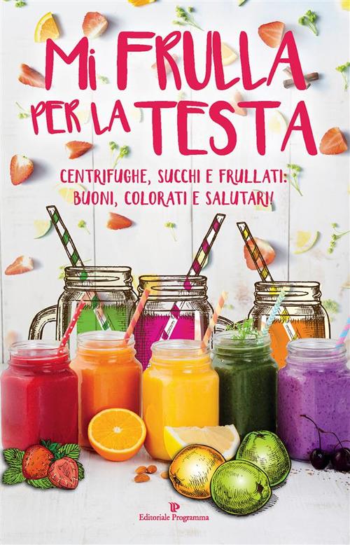 Mi frulla per la testa. Centrifughe, succhi, frullati: buoni, colorati e salutari! - AA.VV. - ebook