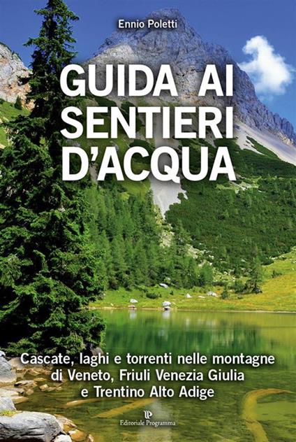 Guida ai sentieri d'acqua. Cascate, laghi e torrenti nelle montagne di Veneto, Friuli Venezia Giulia e Trentino Alto Adige - Ennio Poletti - ebook