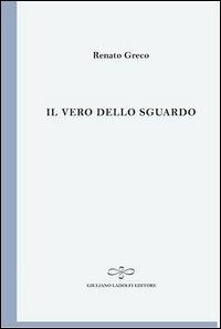 Il vero dello sguardo. Poesie 1999. L'arte dei versi. Vol. 6 - Renato Greco - copertina