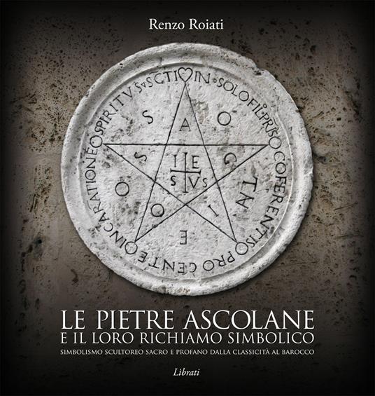 Le pietre ascolane e il loro richiamo simbolico. Simbolismo scultoreo sacro e profano dalla classicità al barocco. Ediz. italiana, inglese, francese e tedesca - Renzo Roiati - copertina