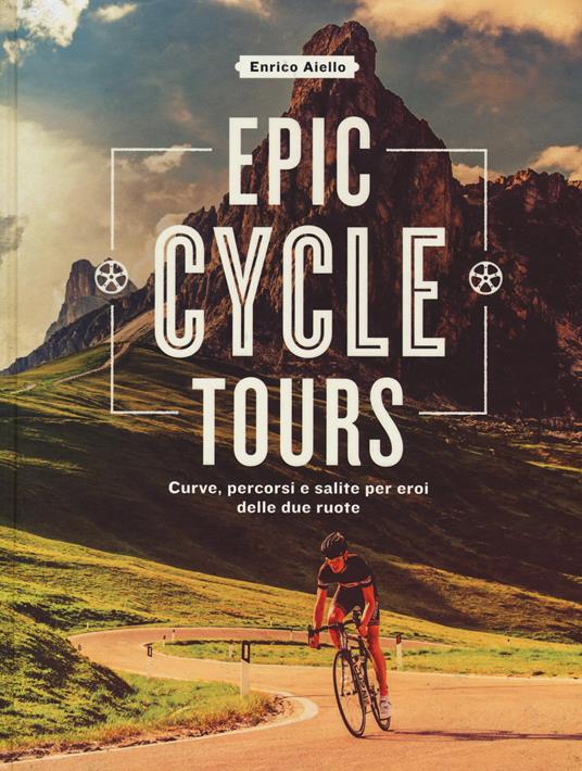 Epic cycle tours. Curve, percorsi e salite per eroi delle due ruote. Ediz. a colori - Enrico Aiello - copertina