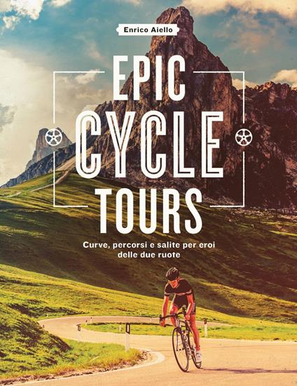 Epic cycle tours. Curve, percorsi e salite per eroi delle due ruote - Enrico Aiello,Federico Bonfiglio - ebook