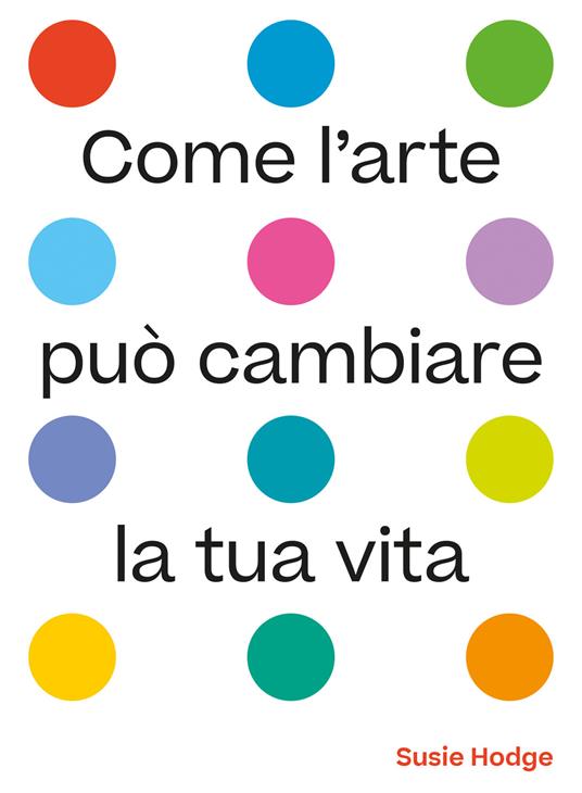 Come l'arte può cambiare la tua vita. Ediz. illustrata - Susie Hodge - copertina