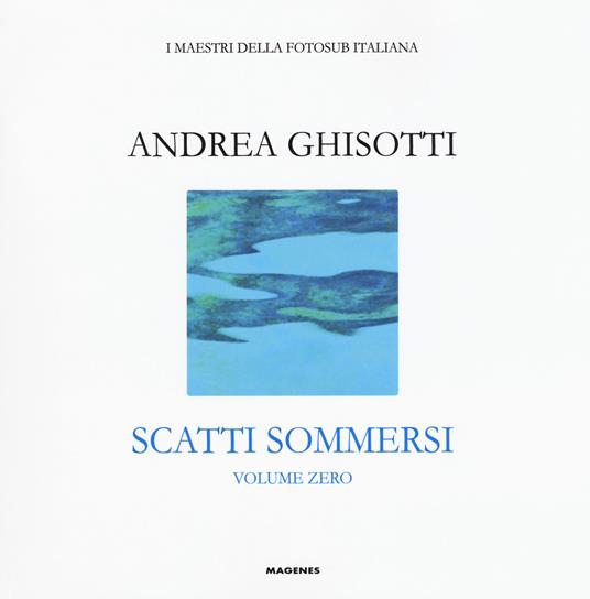 Scatti sommersi. I maestri della fotosub italiana. Ediz. illustrata. Vol. 0: Andrea Ghisotti - copertina