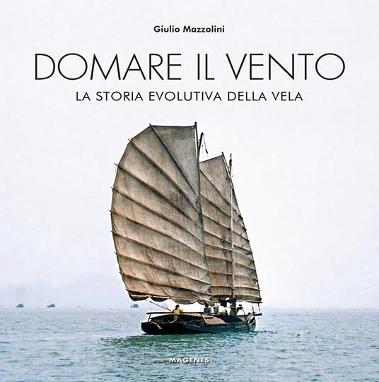 Domare il vento. La storia evolutiva della vela - Giulio Mazzolini - copertina