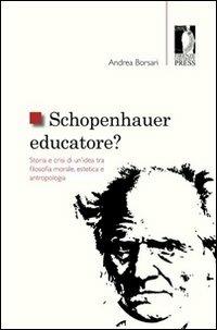 Schopenhauer educatore? Storia e crisi di un'idea tra filosofia morale, estetica e antropologia - Andrea Borsari - copertina