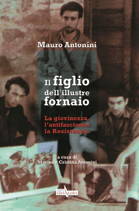 Il figlio dell'illustre fornaio. La giovinezza, l'antifascismo, la Ressitenza - Mauro Antonini - copertina