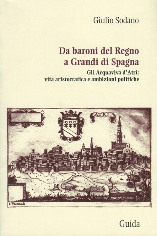 Da baroni del Regno a grandi di Spagna. Gli Acquaviva d'Atri: vita aristocratica e ambizioni politiche - Giulio Sodano - copertina