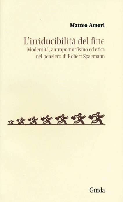L' irriducibilità del fine. Modernità, antropomorfismo ed etica del pensiero di Robert Spaemann - Matteo Amori - copertina