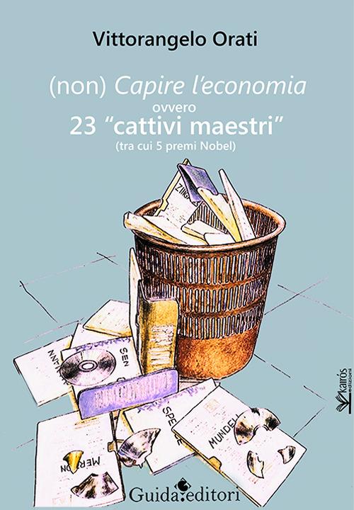 (Non) capire l'economia ovvero 23 «cattivi maestri» (tra cui 5 premi Nobel) - Vittorangelo Orati - copertina