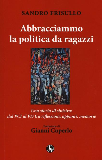 Abbracciammo la politica da ragazzi. Una storia di sinistra: dal PCI al PD tra riflessioni, appunti, memorie - Sandro Frisullo - copertina