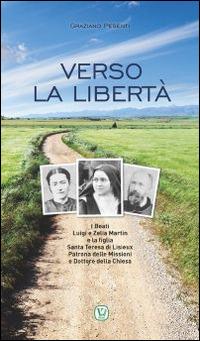 Verso la libertà. Beati Luigi e Zelia Martin e la figlia Santa Teresa di Lisieux Patrona delle Missioni e Dottore della Chiesa - Graziano Pesenti - copertina