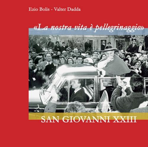 La nostra vita è pellegrinaggio. San Giovanni XXIII. Ediz. illustrata - Ezio Bolis,Valter Dadda - copertina